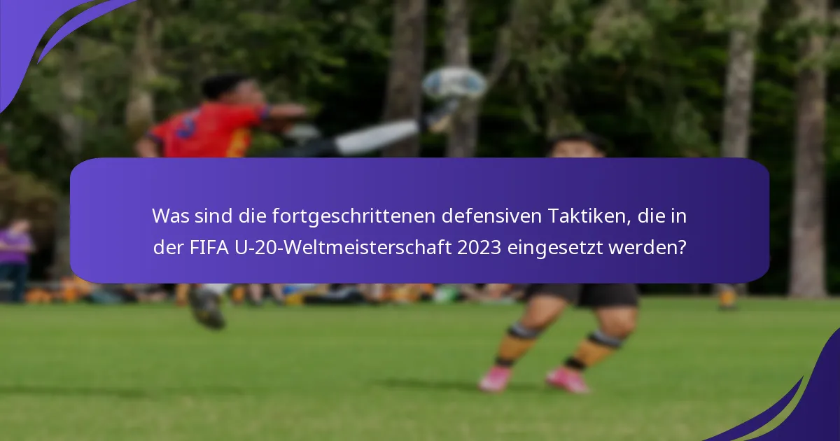 Was sind die fortgeschrittenen defensiven Taktiken, die in der FIFA U-20-Weltmeisterschaft 2023 eingesetzt werden?