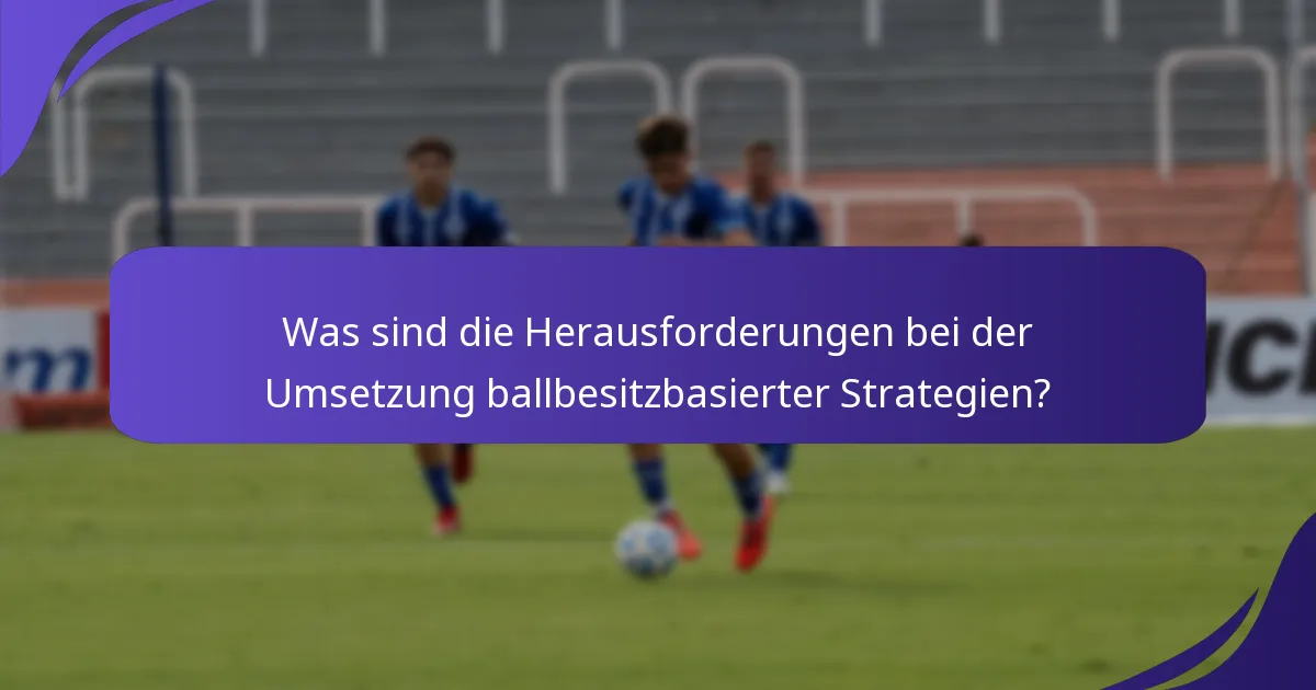 Was sind die Herausforderungen bei der Umsetzung ballbesitzbasierter Strategien?