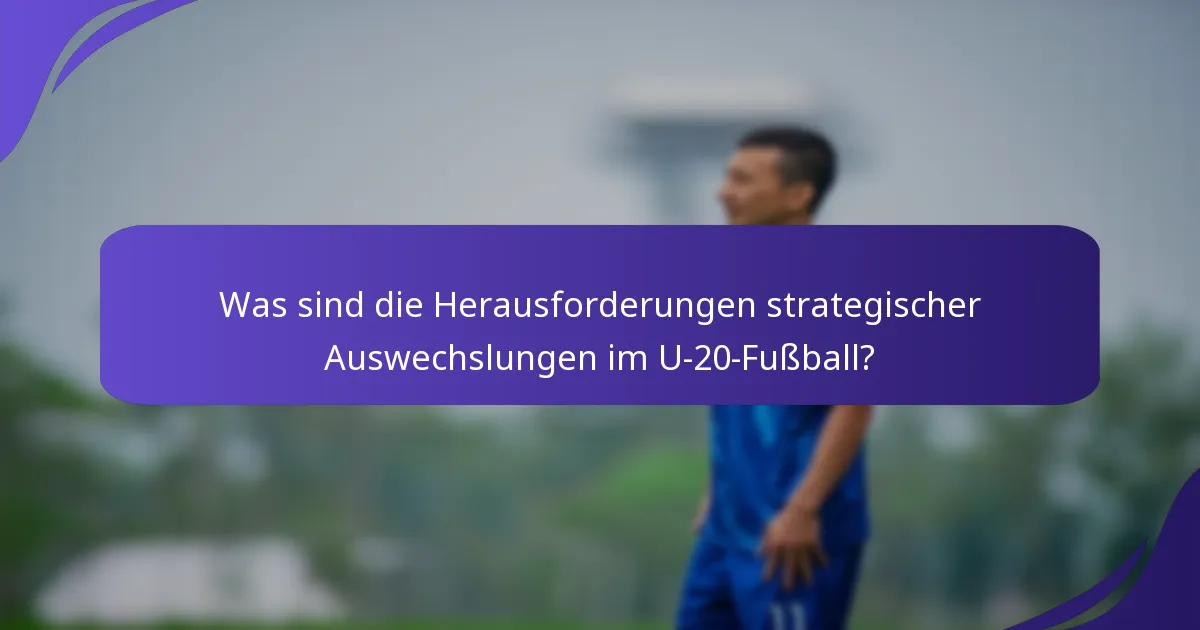 Was sind die Herausforderungen strategischer Auswechslungen im U-20-Fußball?