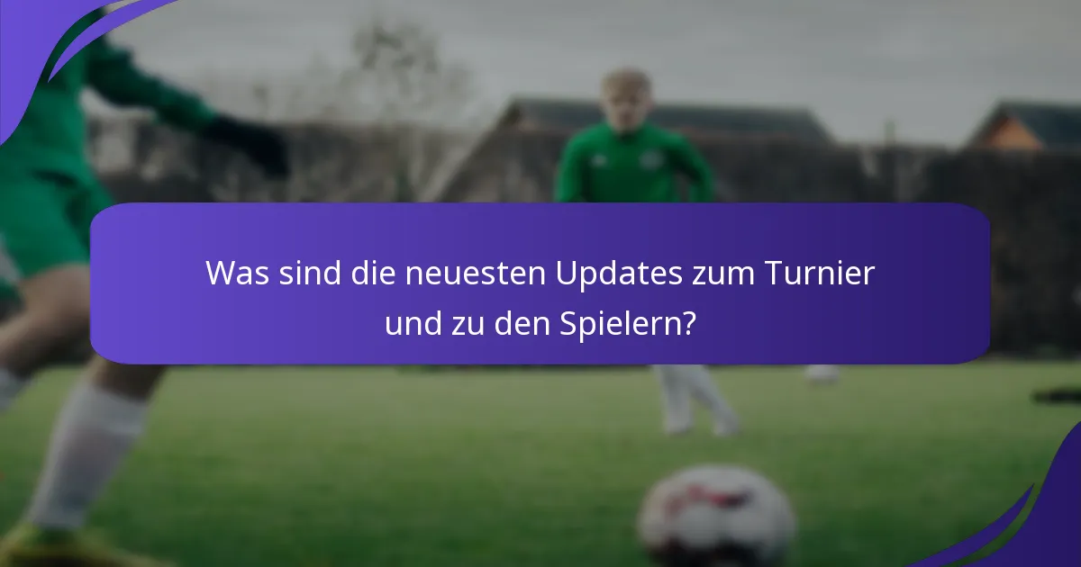 Was sind die neuesten Updates zum Turnier und zu den Spielern?