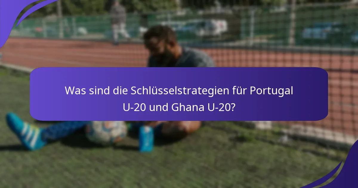 Was sind die Schlüsselstrategien für Portugal U-20 und Ghana U-20?