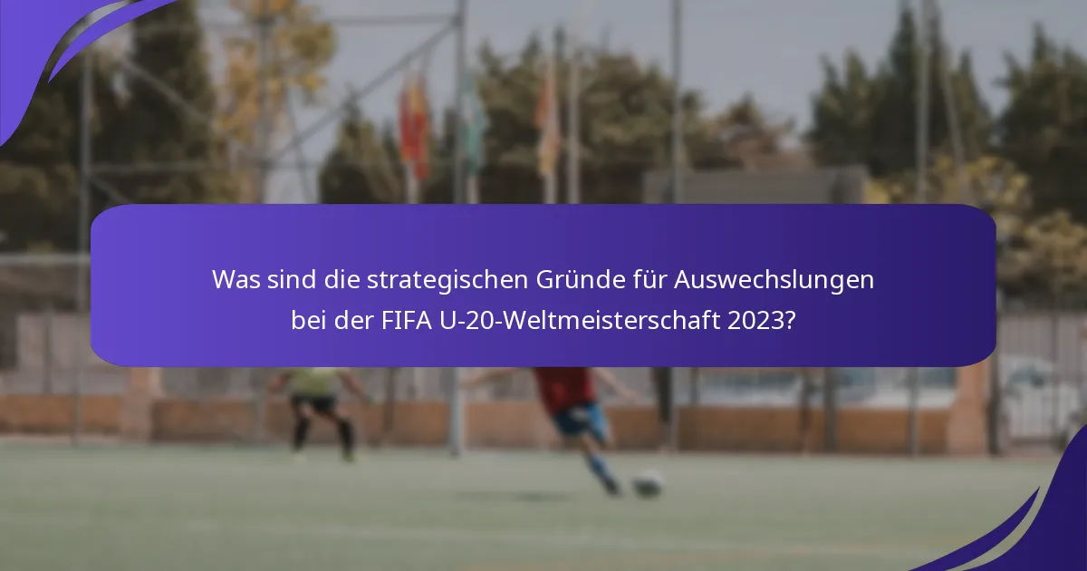 Was sind die strategischen Gründe für Auswechslungen bei der FIFA U-20-Weltmeisterschaft 2023?