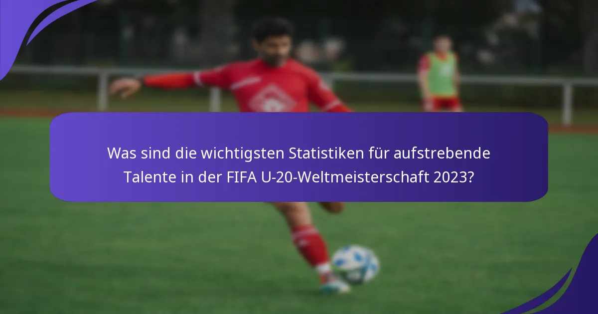 Was sind die wichtigsten Statistiken für aufstrebende Talente in der FIFA U-20-Weltmeisterschaft 2023?