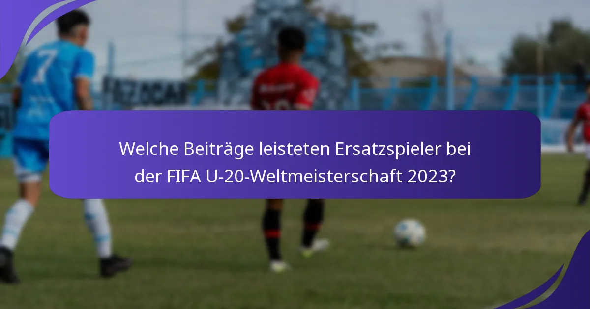 Welche Beiträge leisteten Ersatzspieler bei der FIFA U-20-Weltmeisterschaft 2023?