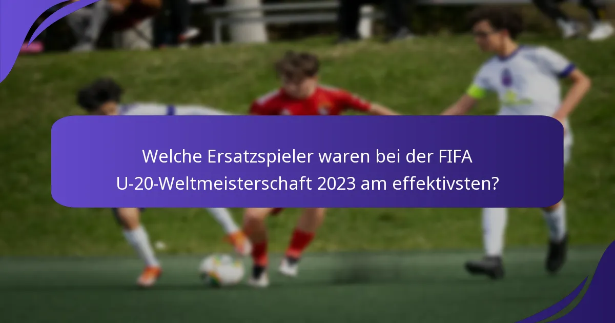 Welche Ersatzspieler waren bei der FIFA U-20-Weltmeisterschaft 2023 am effektivsten?
