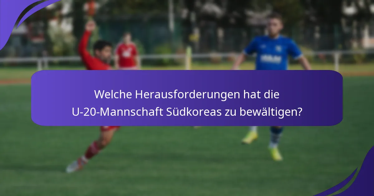 Welche Herausforderungen hat die U-20-Mannschaft Südkoreas zu bewältigen?