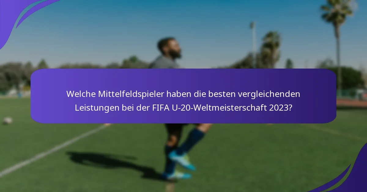 Welche Mittelfeldspieler haben die besten vergleichenden Leistungen bei der FIFA U-20-Weltmeisterschaft 2023?