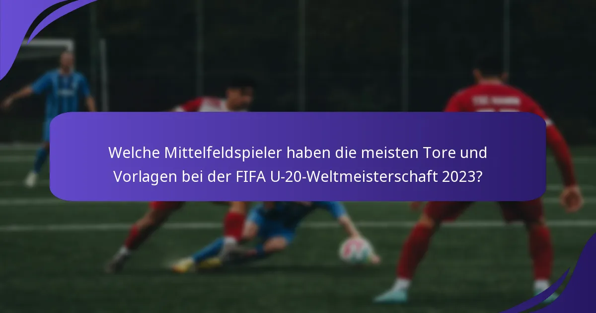 Welche Mittelfeldspieler haben die meisten Tore und Vorlagen bei der FIFA U-20-Weltmeisterschaft 2023?