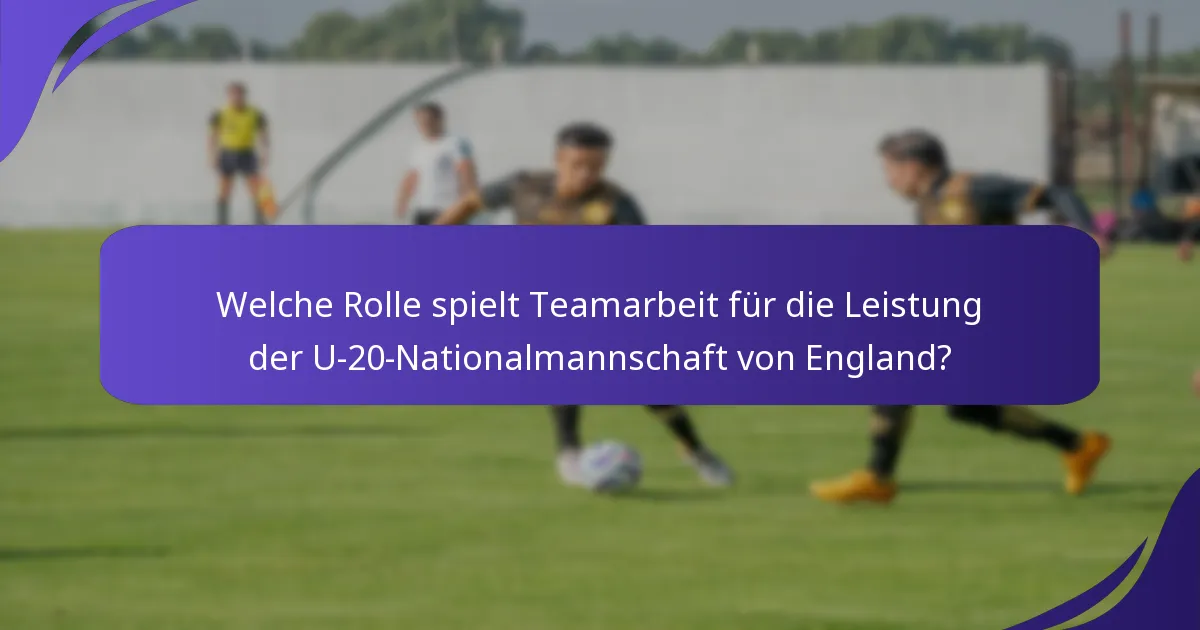 Welche Rolle spielt Teamarbeit für die Leistung der U-20-Nationalmannschaft von England?