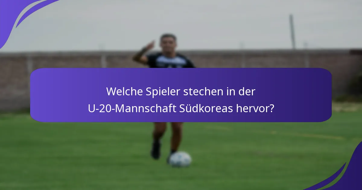 Welche Spieler stechen in der U-20-Mannschaft Südkoreas hervor?