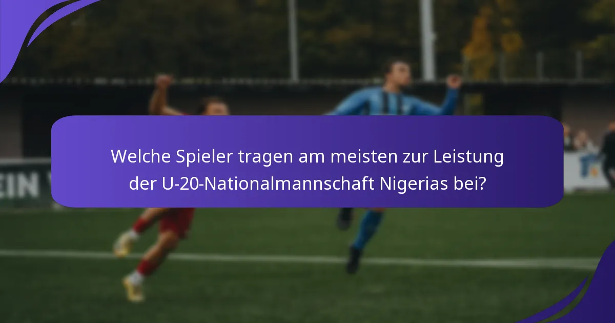 Welche Spieler tragen am meisten zur Leistung der U-20-Nationalmannschaft Nigerias bei?
