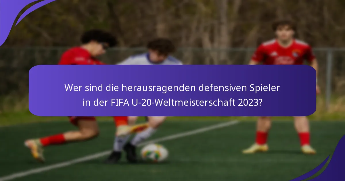 Wer sind die herausragenden defensiven Spieler in der FIFA U-20-Weltmeisterschaft 2023?