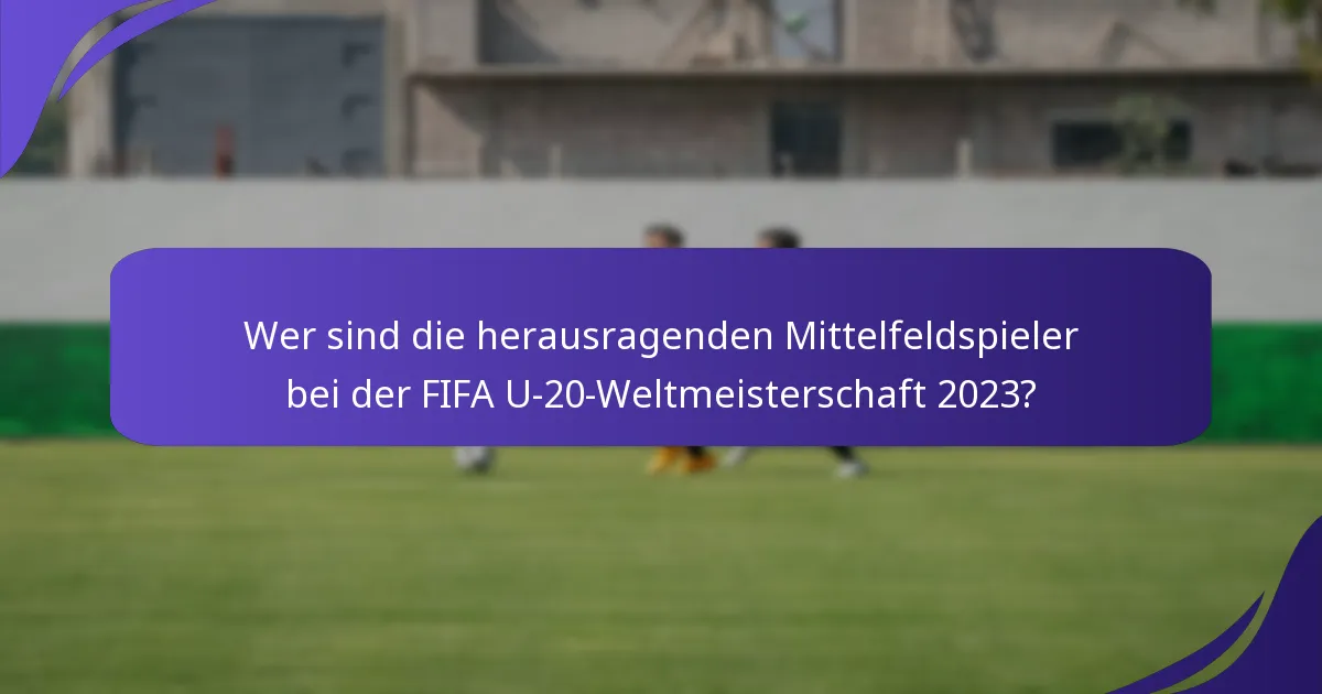 Wer sind die herausragenden Mittelfeldspieler bei der FIFA U-20-Weltmeisterschaft 2023?
