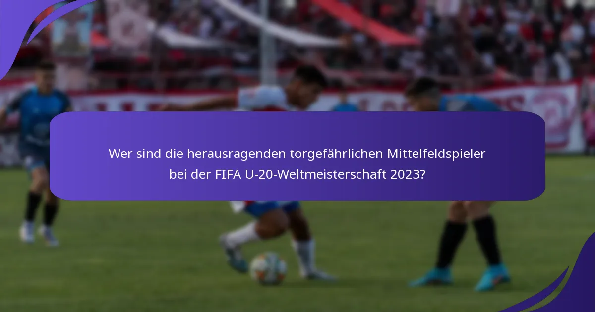 Wer sind die herausragenden torgefährlichen Mittelfeldspieler bei der FIFA U-20-Weltmeisterschaft 2023?