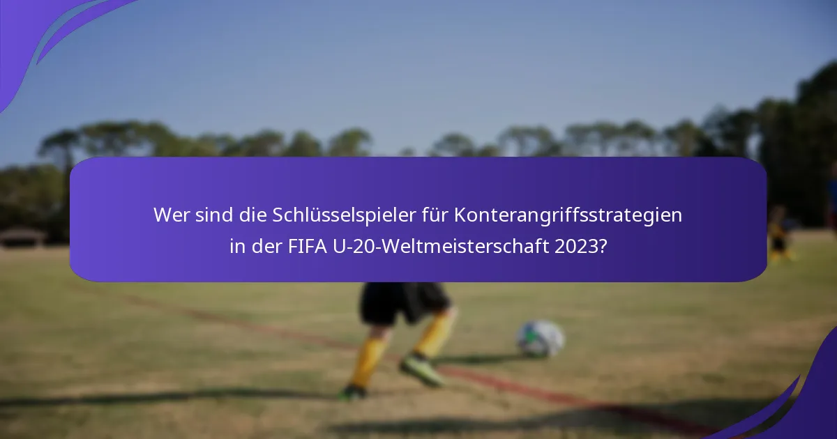 Wer sind die Schlüsselspieler für Konterangriffsstrategien in der FIFA U-20-Weltmeisterschaft 2023?