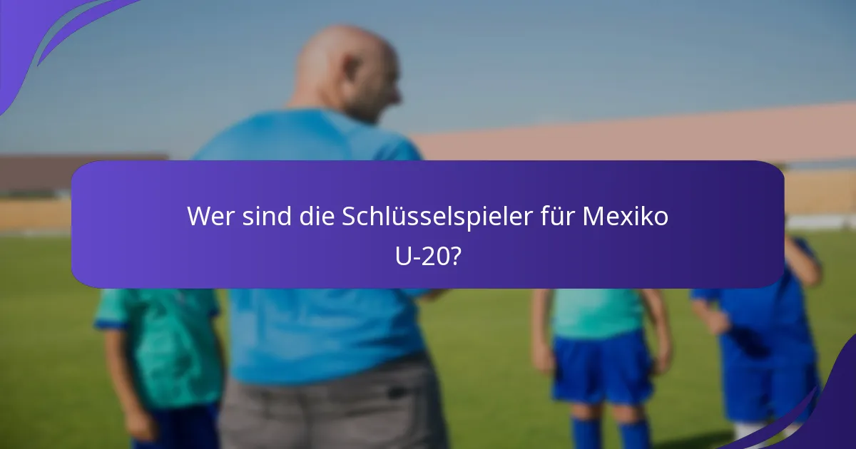 Wer sind die Schlüsselspieler für Mexiko U-20?