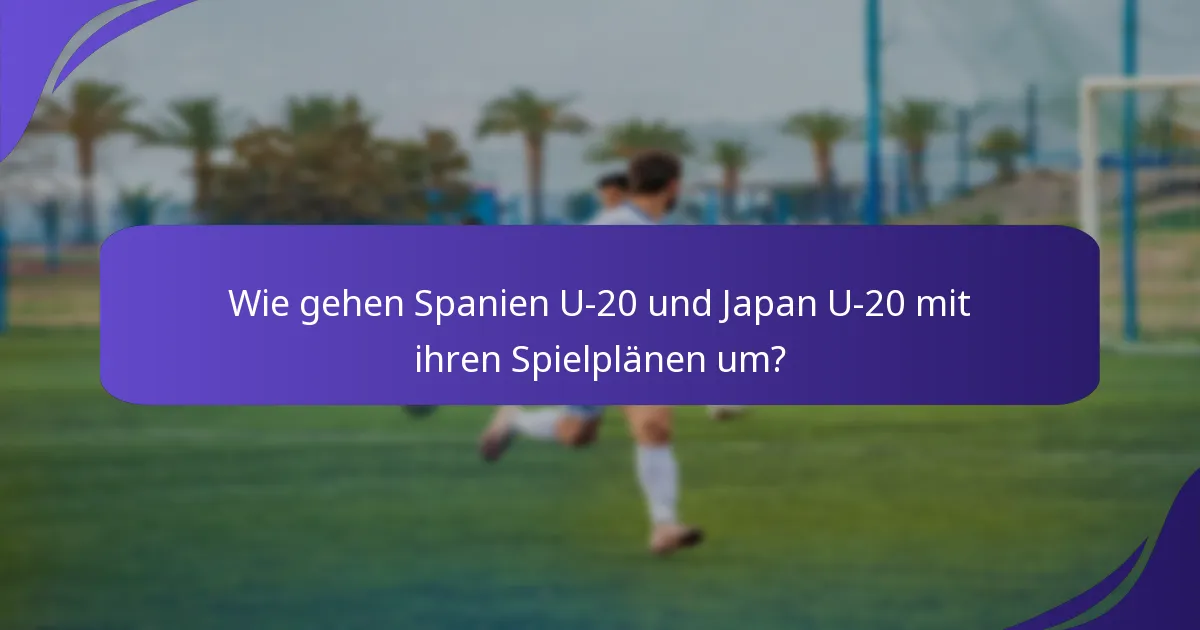 Wie gehen Spanien U-20 und Japan U-20 mit ihren Spielplänen um?