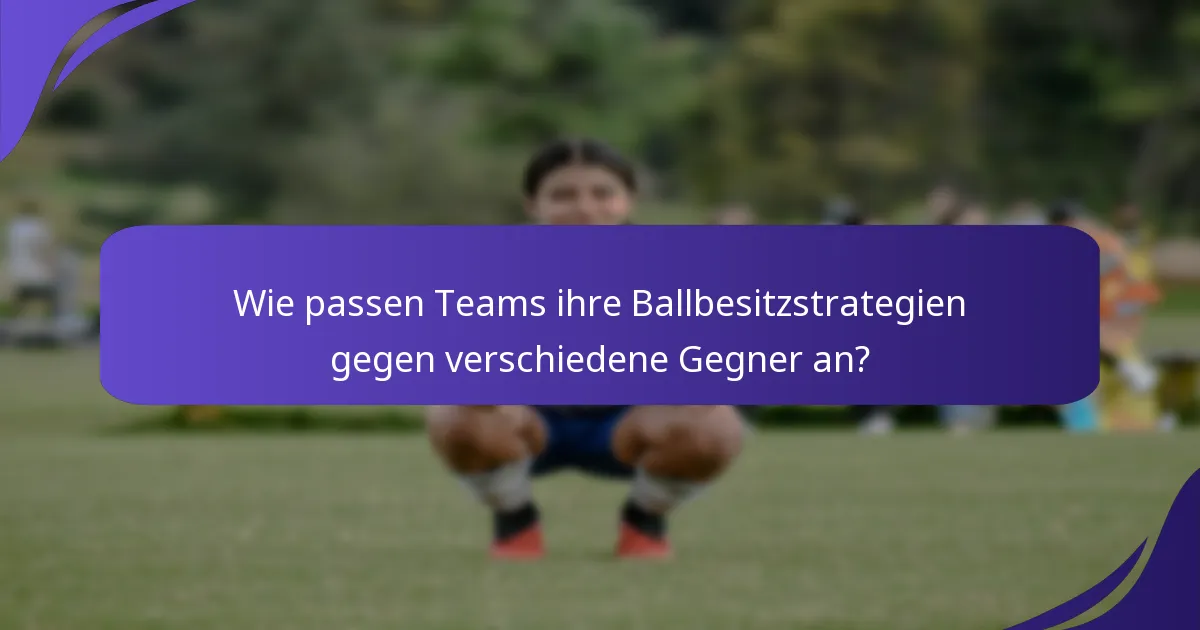 Wie passen Teams ihre Ballbesitzstrategien gegen verschiedene Gegner an?