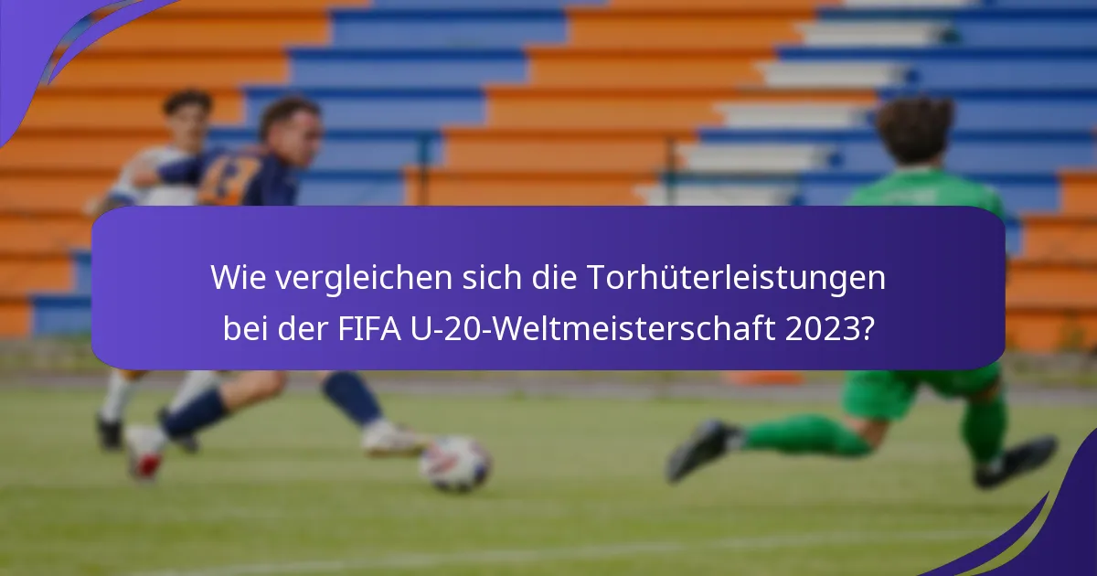 Wie vergleichen sich die Torhüterleistungen bei der FIFA U-20-Weltmeisterschaft 2023?