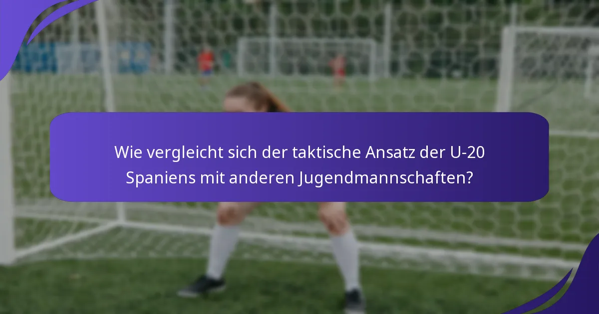 Wie vergleicht sich der taktische Ansatz der U-20 Spaniens mit anderen Jugendmannschaften?