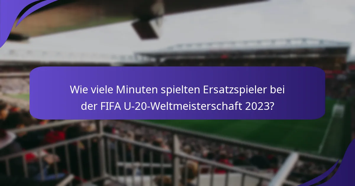 Wie viele Minuten spielten Ersatzspieler bei der FIFA U-20-Weltmeisterschaft 2023?